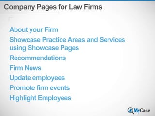 Company Pages for Law Firms 
About your Firm 
Showcase Practice Areas and Services 
using Showcase Pages 
Recommendations 
Firm News 
Update employees 
Promote firm events 
Highlight Employees 
 
