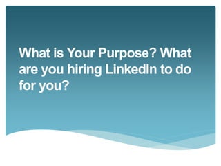 What is Your Purpose? What 
are you hiring LinkedIn to do 
for you? 
 