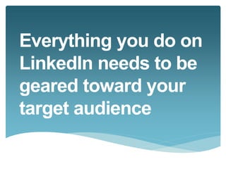 Everything you do on 
LinkedIn needs to be 
geared toward your 
target audience 
 