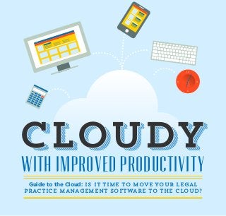 WITH IMPROVED PRODUCTIVITY
CloudyCloudy
Guide to the Cloud: Is it time to move your Legal
Practice Management Software to the cloud?
1212
66
3399
%
÷
C
MC
MR
M-
7
8
9
4
5
6
1
2
3
0
.
=
÷
х
–
+
M+
 