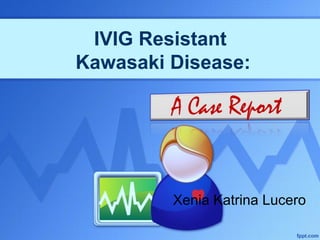 IVIG Resistant
Kawasaki Disease:
Xenia Katrina Lucero
 