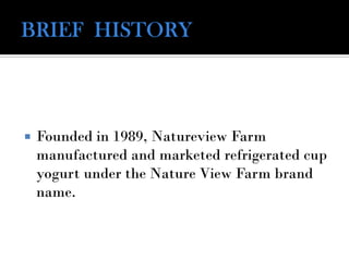  Founded in 1989, Natureview Farm
manufactured and marketed refrigerated cup
yogurt under the Nature View Farm brand
name.
 