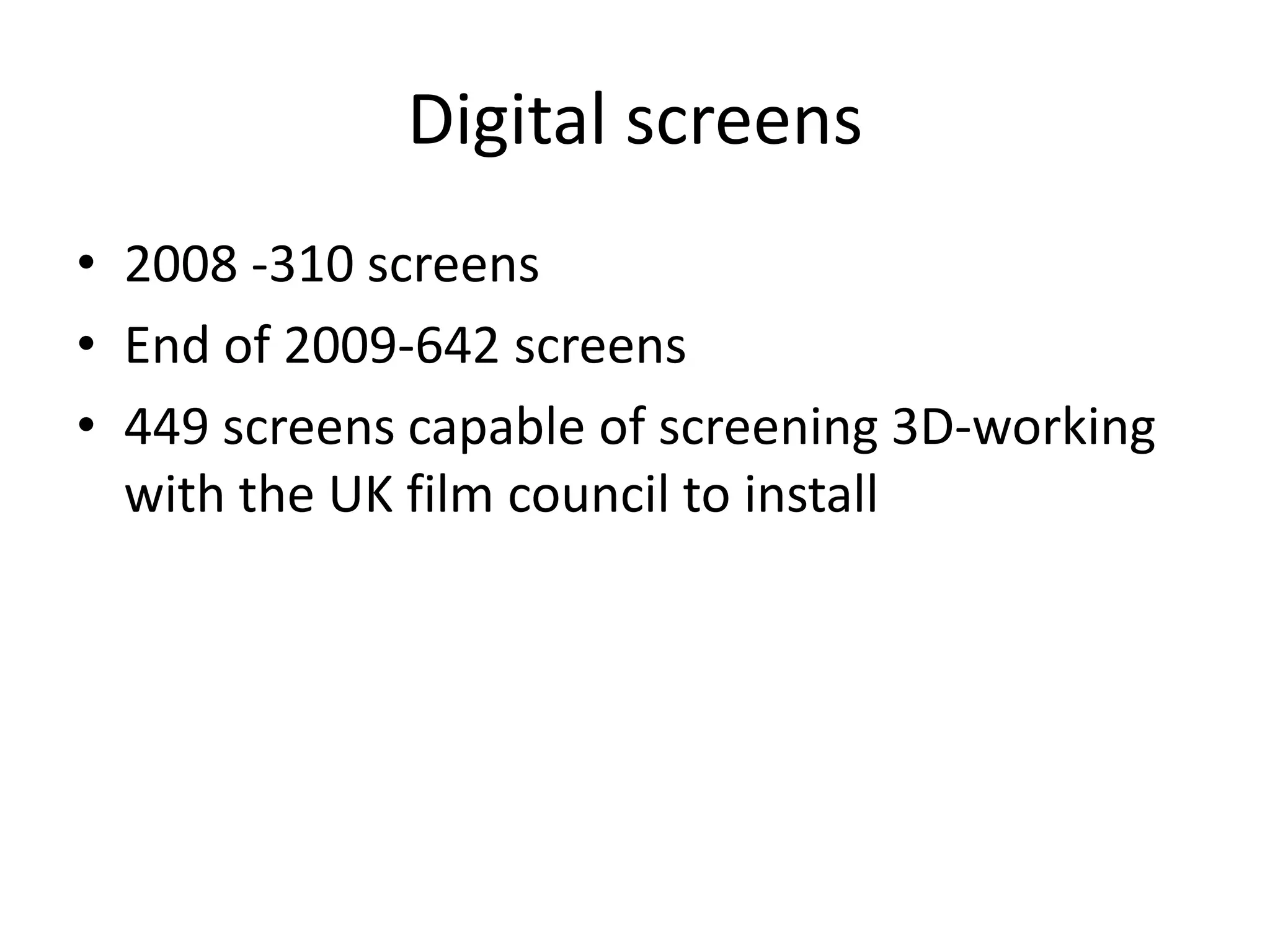 Digital screens 2008 -310 screens End of 2009-642 screens 449 screens capable of screening 3D-working with the UK film council to install 