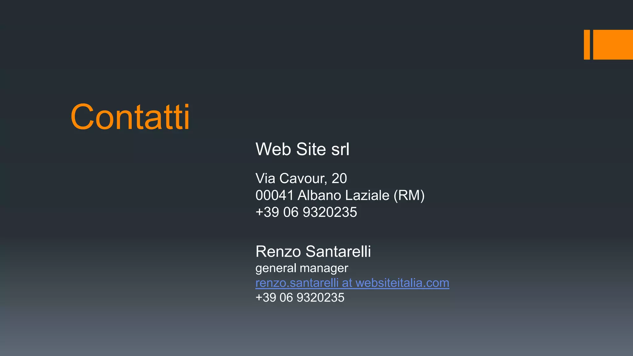 Renzo Santarelli
general manager
renzo.santarelli at websiteitalia.com
+39 06 9320235
Web Site srl
Via Cavour, 20
00041 Albano Laziale (RM)
+39 06 9320235
Contatti
 