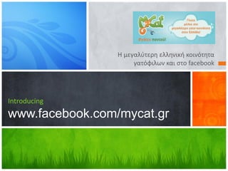 H μεγαλύτερη ελληνική κοινότητα
γατόφιλων και στο facebook
Introducing
www.facebook.com/mycat.gr
 