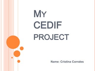 MY
CEDIF
PROJECT
Name: Cristina Corrales
 