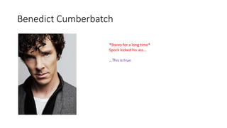 Benedict Cumberbatch
*Stares for a long time*
Spock kicked his ass…
…This is true
 