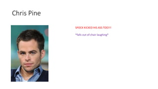 Chris Pine
SPOCK KICKED HIS ASS TOO!!!
*falls out of chair laughing*
 