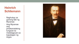 Heinrich
Schliemann
- Naghukay sa
guhong labi ng
Mycenae
- Ang Mycenae
ang
pinakamalaking
lungsod na
matatagpuan sa
kapatagan ng
Argos
 