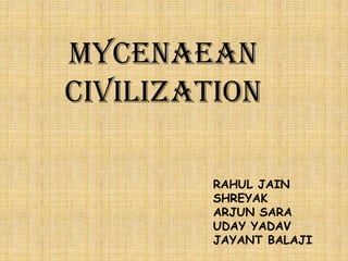 Mycenaean
CIVILIZATION

         RAHUL JAIN
         SHREYAK
         ARJUN SARA
         UDAY YADAV
         JAYANT BALAJI
 