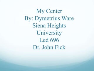 My Center By: Dymetrius WareSiena Heights UniversityLed 696Dr. John Fick 