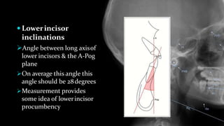  Lowerincisor
inclinations
Angle between long axisof
lower incisors & the A-Pog
plane
On average this angle this
angle should be 28degrees
Measurement provides
some idea of lowerincisor
procumbency
 