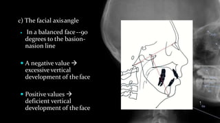  In a balanced face--90
degrees to the basion-
nasion line
 A negative value 
excessive vertical
development of theface
 Positive values 
deficient vertical
development of theface
c) The facial axisangle
 
