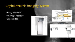Cephalometric imaging system
• X- ray apparatus
• An image receptor
• Cephalostat
 