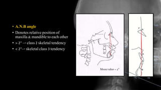 • A.N.B angle
• Denotes relative position of
maxilla & mandible to each other
• > 2° –- class 2 skeletal tendency
• < 2°–- skeletal class 3 tendency
 