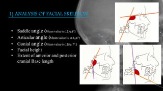 1) ANALYSIS OF FACIAL SKELETON
• Saddle angle (Mean value is 123±6°)
• Articular angle (Mean value is 143±6°)
• Gonial angle (Mean value is 128± 7°.)
• Facial height
• Extent of anterior and posterior
cranial Base length
 
