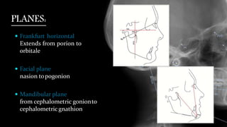 PLANES:
 Frankfurt horizontal --
Extends from porion to
orbitale
 Facial plane -- Extendsfrom
nasion topogonion
 Mandibular plane -- Extends
from cephalometric gonionto
cephalometricgnathion
 