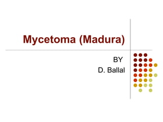 Mycetoma (Madura)
BY
D. Ballal
 