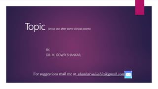 Topic (let us see after some clinical points)
BY,
DR. M. GOWRI SHANKAR,
For suggestions mail me at shankarvaluable@gmail.com
 
