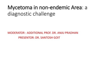 Mycetoma in non-endemic Area: a
diagnostic challenge
MODERATOR : ADDITIONAL PROF. DR. ANJU PRADHAN
PRESENTOR: DR. SANTOSH GOIT
 