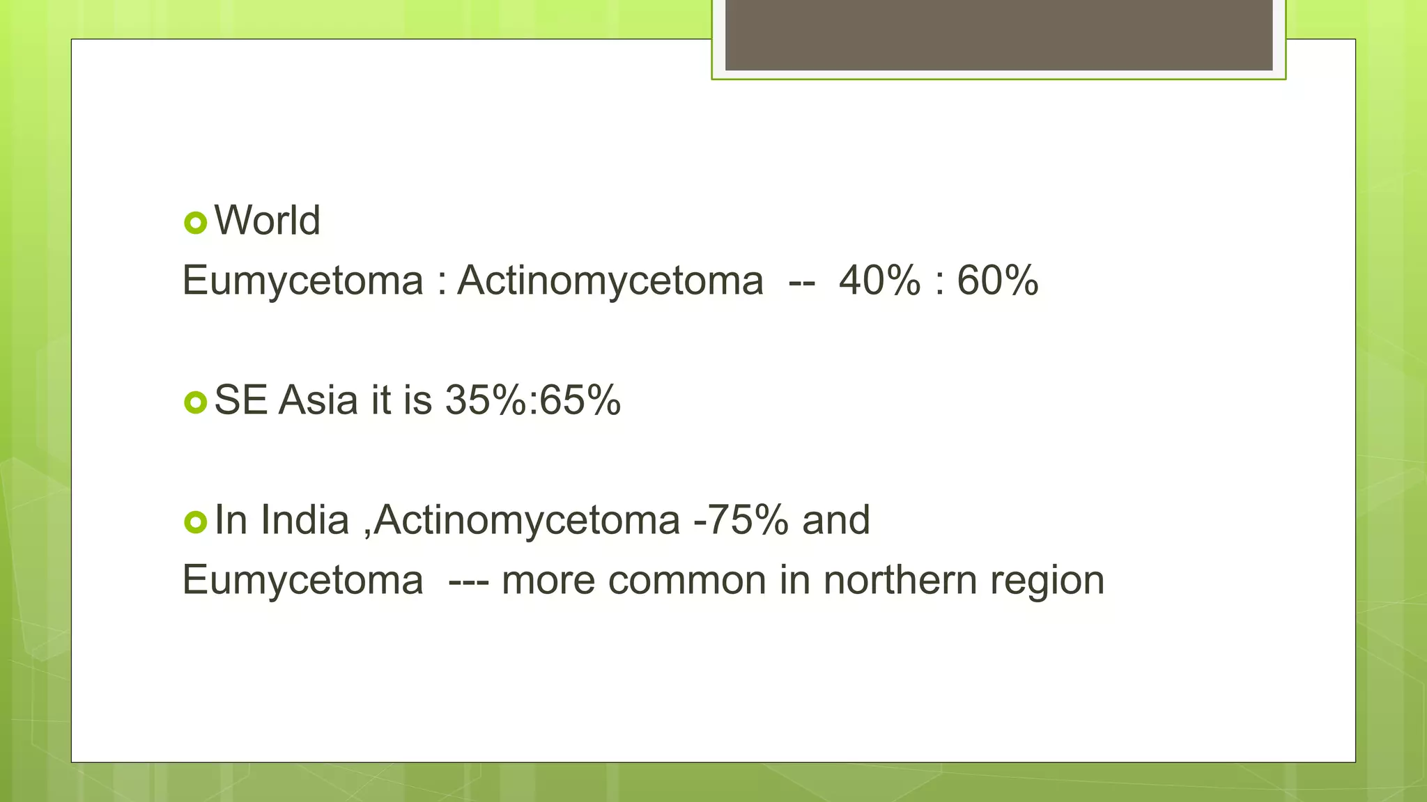 World
Eumycetoma : Actinomycetoma -- 40% : 60%
SE Asia it is 35%:65%
In India ,Actinomycetoma -75% and
Eumycetoma --- more common in northern region
 