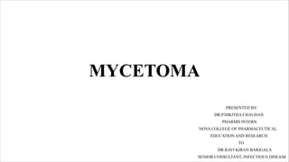MYCETOMA
PRESENTED BY:
DR.P.NIKITHA CHAUHAN
PHARMD INTERN
NOVA COLLEGE OF PHARMACEUTICAL
EDUCATION AND RESEARCH
TO
DR.RAVI KIRAN BARIGALA
SENIOR CONSULTANT, INFECTIOUS DISEASE
 