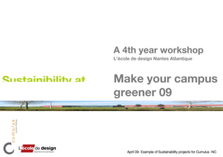 A 4th year workshop
                    L’école de design Nantes Atlantique




Sustainibility at   Make your campus
                    greener 09



                          April 09- Example of Sustainability projects for Cumulus -NC
 