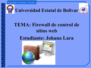 Seguridad en Sistemas: Firewalls
Universidad Estatal de Bolívar
TEMA: Firewall de control de
sitios web
Estudiante: Johana Lara
-----+
 