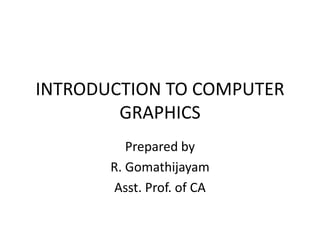 INTRODUCTION TO COMPUTER
GRAPHICS
Prepared by
R. Gomathijayam
Asst. Prof. of CA
 