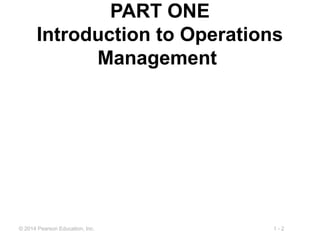 1 - 2© 2014 Pearson Education, Inc.
PART ONE
Introduction to Operations
Management
 