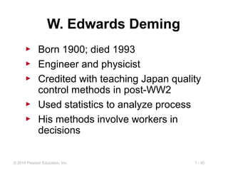 1 - 40© 2014 Pearson Education, Inc.
W. Edwards Deming
▶ Born 1900; died 1993
▶ Engineer and physicist
▶ Credited with teaching Japan quality
control methods in post-WW2
▶ Used statistics to analyze process
▶ His methods involve workers in
decisions
 