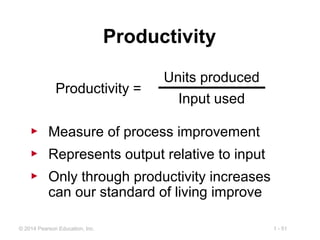 1 - 51© 2014 Pearson Education, Inc.
▶ Measure of process improvement
▶ Represents output relative to input
▶ Only through productivity increases
can our standard of living improve
Productivity
Productivity =
Units produced
Input used
 