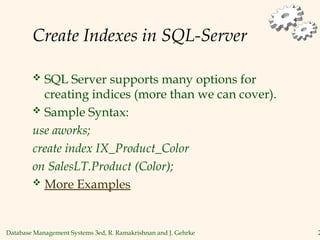 Database Management Systems 3ed, R. Ramakrishnan and J. Gehrke 2
Create Indexes in SQL-Server
 SQL Server supports many options for
creating indices (more than we can cover).
 Sample Syntax:
use aworks;
create index IX_Product_Color
on SalesLT.Product (Color);
 More Examples
 