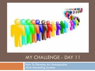 MY CHALLENGE - DAY 11
How To Develop An Unstoppable
MLM Marketing System
 