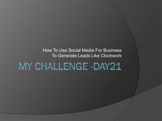 How To Use Social Media For Business
To Generate Leads Like Clockwork
 