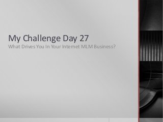 My Challenge Day 27
What Drives You In Your Internet MLM Business?
 