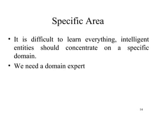 Specific Area
• It is difficult to learn everything, intelligent
entities should concentrate on a specific
domain.
• We need a domain expert
14
 