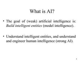 What is AI?
• The goal of (weak) artificial intelligence is:
Build intelligent entities (model intelligence).
• Understand intelligent entities, and understand
and engineer human intelligence (strong AI).
4
 
