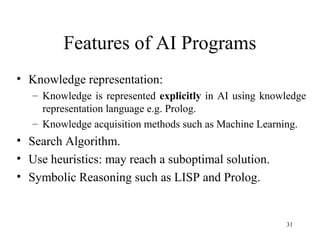 Features of AI Programs
• Knowledge representation:
– Knowledge is represented explicitly in AI using knowledge
representa...