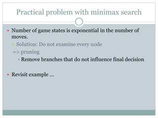 Practical problem with minimax search
 Number of game states is exponential in the number of
moves.
 Solution: Do not examine every node
=> pruning
Remove branches that do not influence final decision
 Revisit example …
 