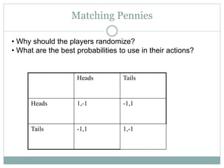 Matching Pennies
Heads Tails
Heads 1,-1 -1,1
Tails -1,1 1,-1
• Why should the players randomize?
• What are the best probabilities to use in their actions?
 