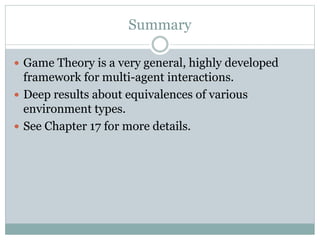 Summary
 Game Theory is a very general, highly developed
framework for multi-agent interactions.
 Deep results about equivalences of various
environment types.
 See Chapter 17 for more details.
 