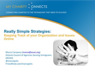 Really Simple Strategies:  Keeping Track of your Organization and Issues Online Marco Campana ( [email_address] ) Ontario Council of Agencies Serving Immigrants (OCASI) @marcopolis Friendfeed.com/marcopolis 
