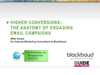 HIGHER CONVERSIONS:
        THE ANATOMY OF ENGAGING
        EMAIL CAMPAIGNS
        Mike Snusz
        Sr. Internet Marketing Consultant at Blackbaud



                     If you’re Tweeting, use
                         #EngagingEmail
                         #mcc2012




6/15/2012   Footer                             1
 