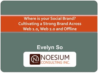 Where is your Social Brand?
Cultivating a Strong Brand Across
  Web 1.0, Web 2.0 and Offline



         Evelyn So
 