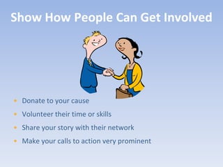 Show How People Can Get Involved




• Donate to your cause
• Volunteer their time or skills
• Share your story with their network
• Make your calls to action very prominent
 