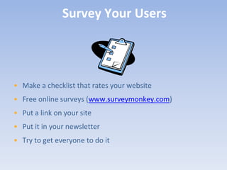 Survey Your Users




• Make a checklist that rates your website
• Free online surveys (www.surveymonkey.com)
• Put a link on your site
• Put it in your newsletter
• Try to get everyone to do it
 