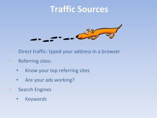 Traffic Sources



•       Direct traffic: typed your address in a browser
•       Referring sites:
    •      Know your top referring sites
    •      Are your ads working?
•       Search Engines
    •      Keywords
 