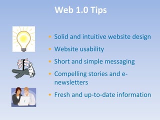 Web 1.0 Tips

• Solid and intuitive website design
• Website usability
• Short and simple messaging
• Compelling stories and e-
  newsletters
• Fresh and up-to-date information
 