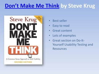 Don’t Make Me Think by Steve Krug

                •   Best seller
                •   Easy to read
                •   Great content
                •   Lots of examples
                •   Great section on Do-It-
                    Yourself Usability Testing and
                    Resources
 